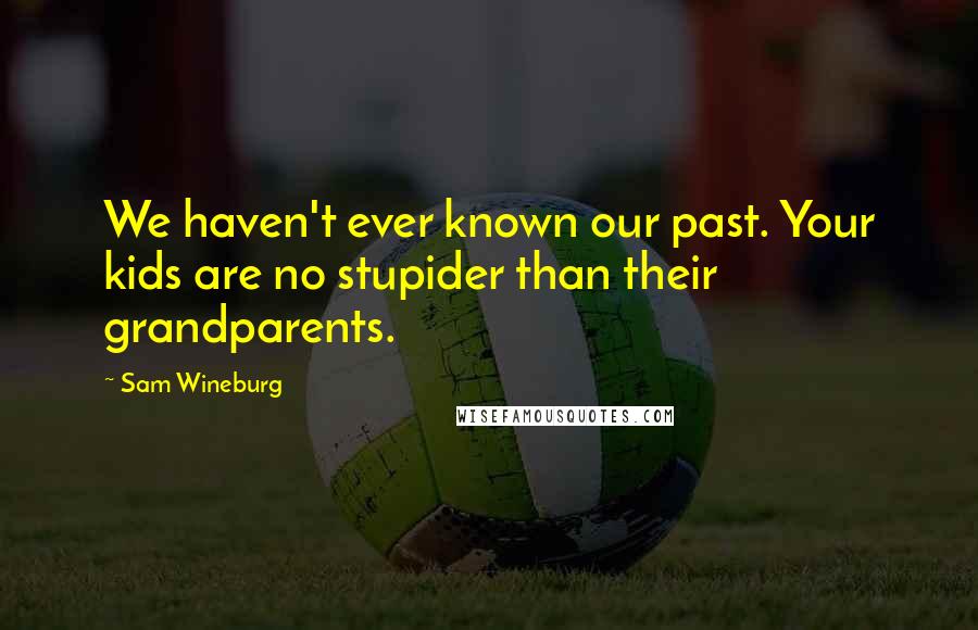 Sam Wineburg Quotes: We haven't ever known our past. Your kids are no stupider than their grandparents.
