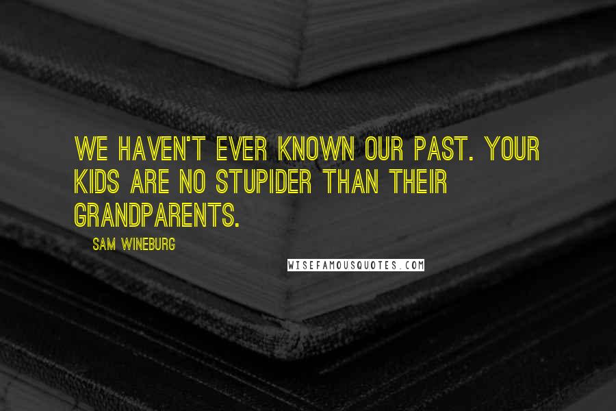 Sam Wineburg Quotes: We haven't ever known our past. Your kids are no stupider than their grandparents.