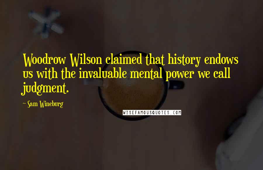 Sam Wineburg Quotes: Woodrow Wilson claimed that history endows us with the invaluable mental power we call judgment.