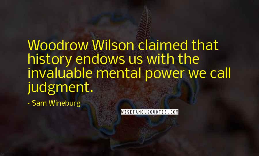 Sam Wineburg Quotes: Woodrow Wilson claimed that history endows us with the invaluable mental power we call judgment.