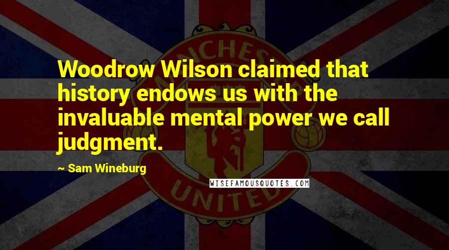 Sam Wineburg Quotes: Woodrow Wilson claimed that history endows us with the invaluable mental power we call judgment.