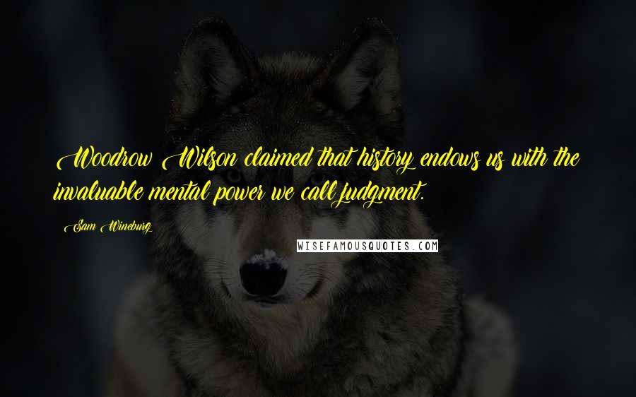 Sam Wineburg Quotes: Woodrow Wilson claimed that history endows us with the invaluable mental power we call judgment.