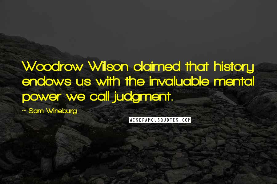 Sam Wineburg Quotes: Woodrow Wilson claimed that history endows us with the invaluable mental power we call judgment.