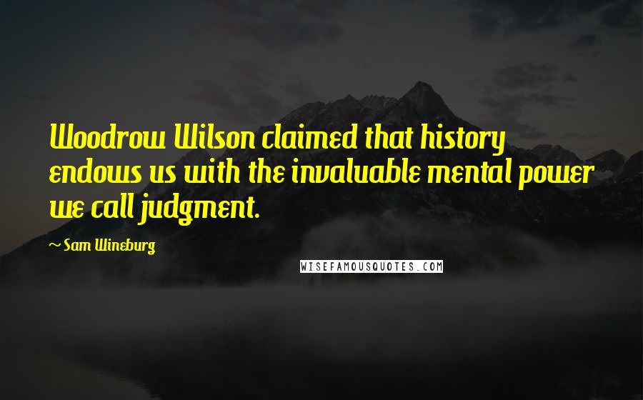Sam Wineburg Quotes: Woodrow Wilson claimed that history endows us with the invaluable mental power we call judgment.