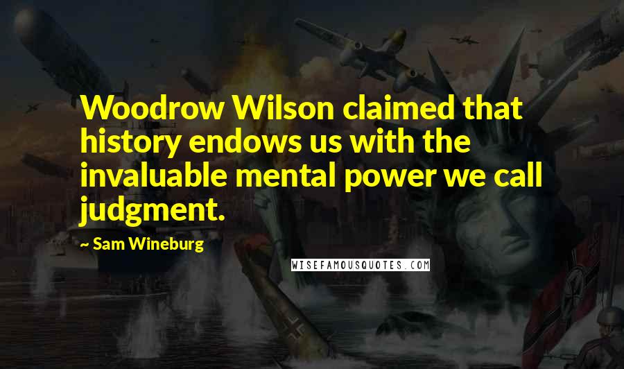 Sam Wineburg Quotes: Woodrow Wilson claimed that history endows us with the invaluable mental power we call judgment.