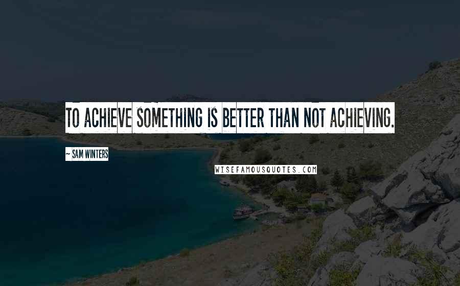 Sam Winters Quotes: To achieve something is better than not achieving.