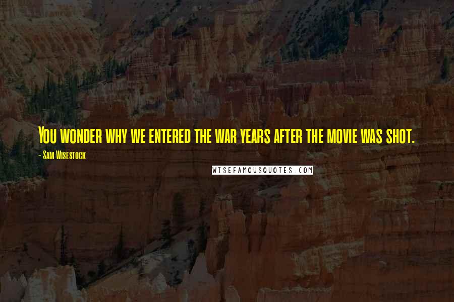 Sam Wisestock Quotes: You wonder why we entered the war years after the movie was shot.