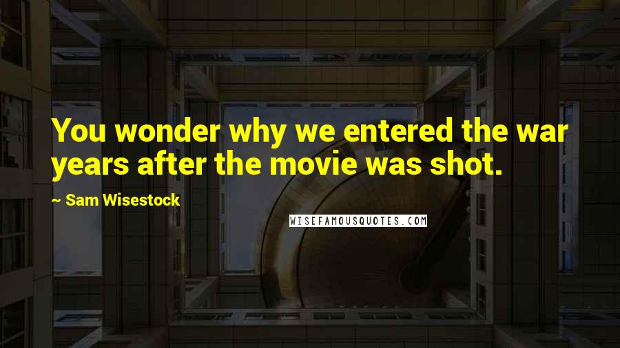 Sam Wisestock Quotes: You wonder why we entered the war years after the movie was shot.