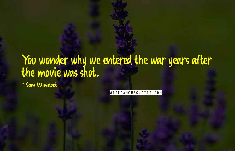 Sam Wisestock Quotes: You wonder why we entered the war years after the movie was shot.