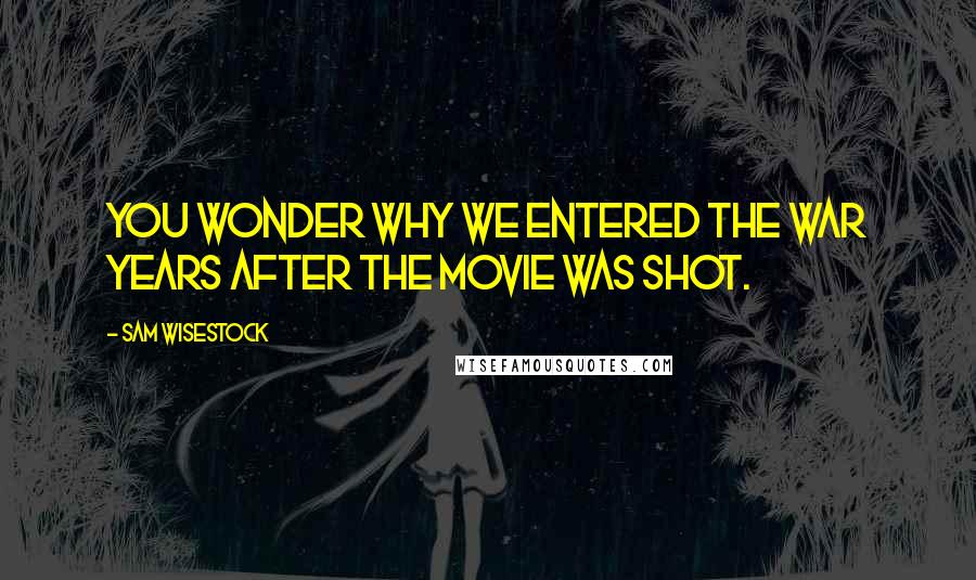 Sam Wisestock Quotes: You wonder why we entered the war years after the movie was shot.