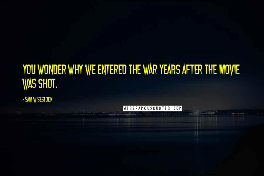 Sam Wisestock Quotes: You wonder why we entered the war years after the movie was shot.