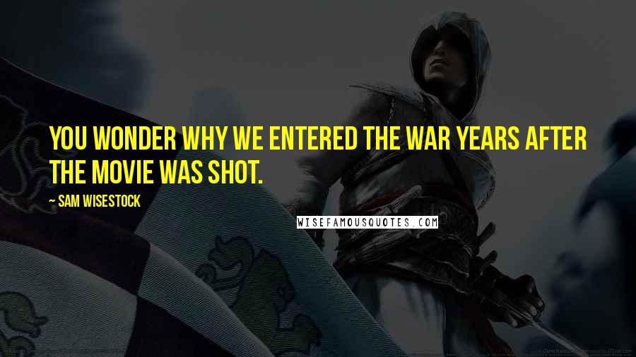 Sam Wisestock Quotes: You wonder why we entered the war years after the movie was shot.