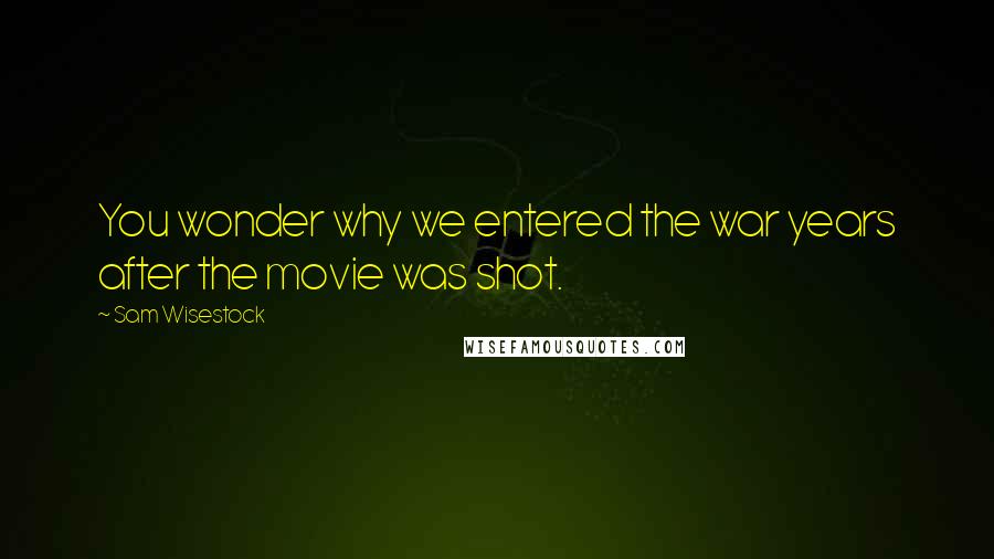 Sam Wisestock Quotes: You wonder why we entered the war years after the movie was shot.