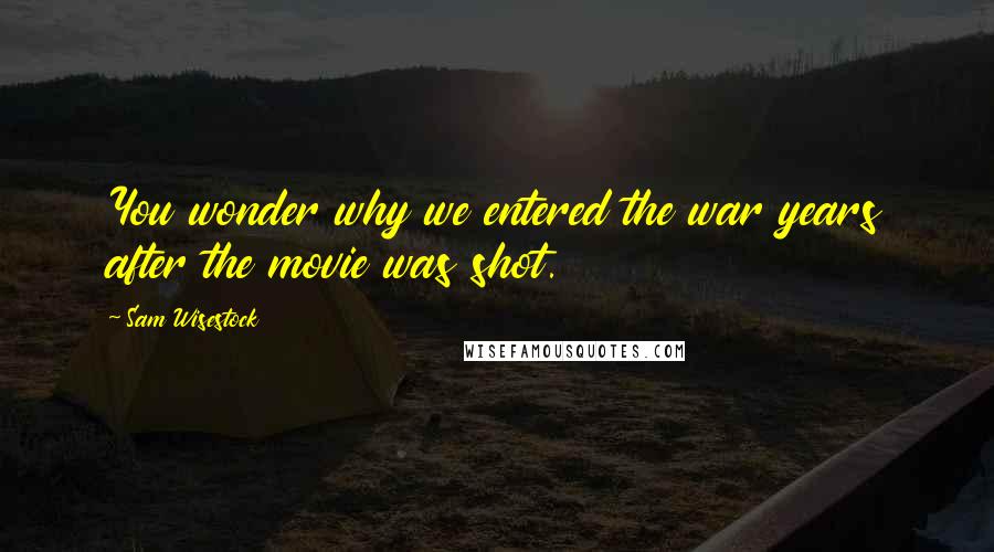 Sam Wisestock Quotes: You wonder why we entered the war years after the movie was shot.