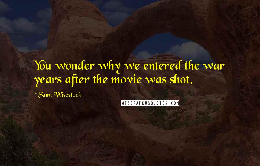 Sam Wisestock Quotes: You wonder why we entered the war years after the movie was shot.