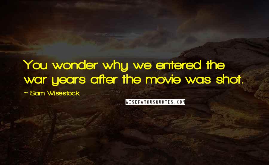 Sam Wisestock Quotes: You wonder why we entered the war years after the movie was shot.