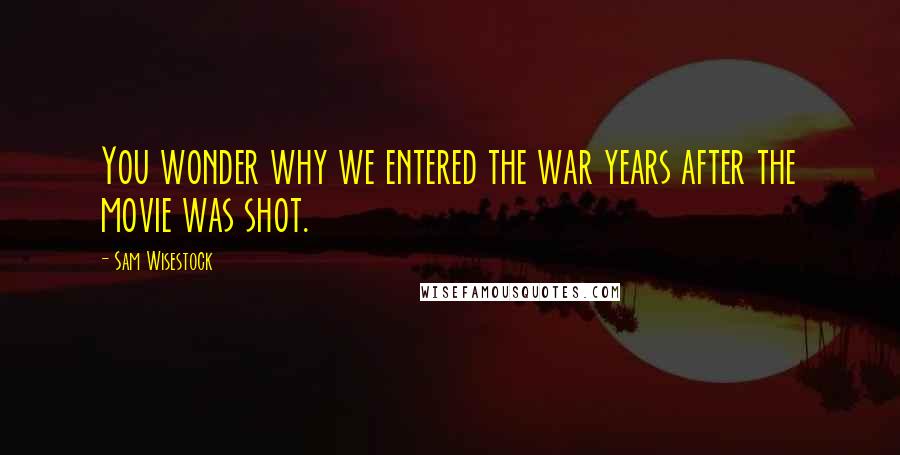 Sam Wisestock Quotes: You wonder why we entered the war years after the movie was shot.