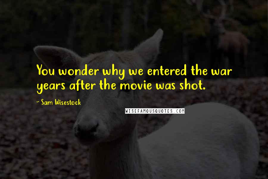 Sam Wisestock Quotes: You wonder why we entered the war years after the movie was shot.