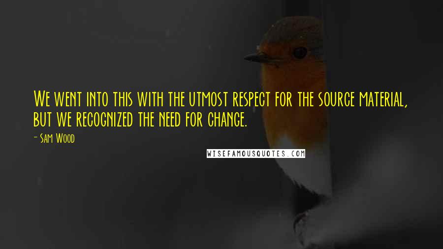 Sam Wood Quotes: We went into this with the utmost respect for the source material, but we recognized the need for change.