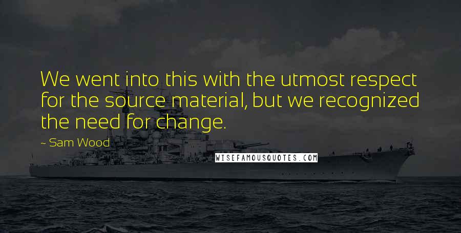 Sam Wood Quotes: We went into this with the utmost respect for the source material, but we recognized the need for change.