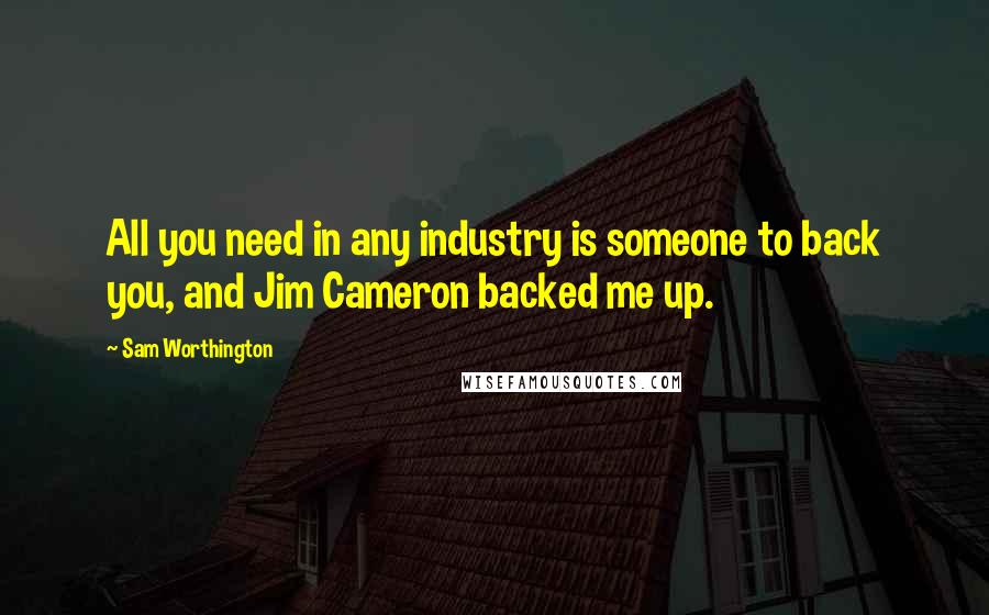Sam Worthington Quotes: All you need in any industry is someone to back you, and Jim Cameron backed me up.