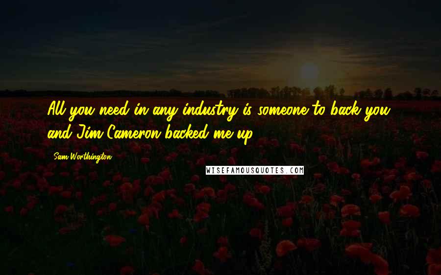 Sam Worthington Quotes: All you need in any industry is someone to back you, and Jim Cameron backed me up.