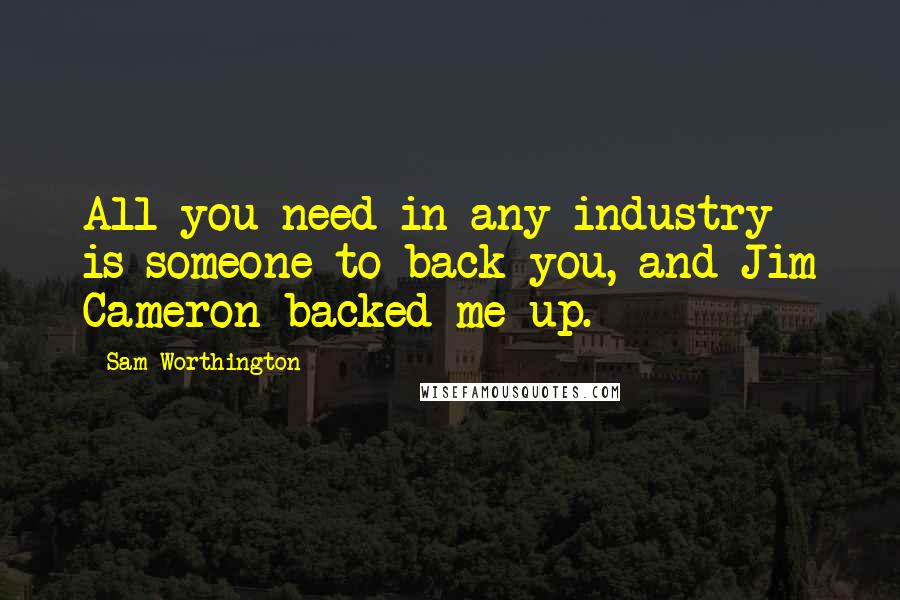 Sam Worthington Quotes: All you need in any industry is someone to back you, and Jim Cameron backed me up.