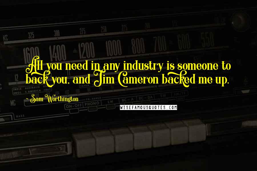 Sam Worthington Quotes: All you need in any industry is someone to back you, and Jim Cameron backed me up.