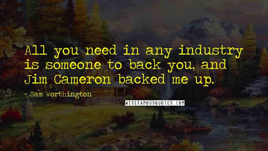 Sam Worthington Quotes: All you need in any industry is someone to back you, and Jim Cameron backed me up.