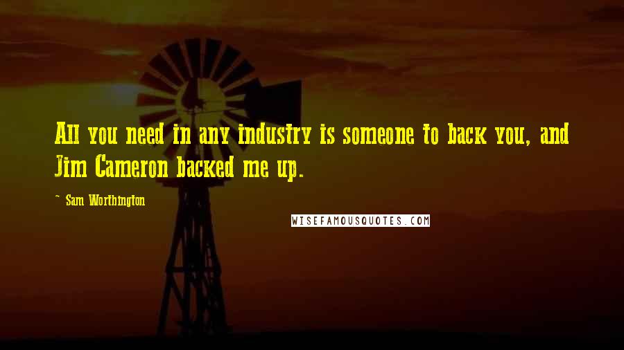 Sam Worthington Quotes: All you need in any industry is someone to back you, and Jim Cameron backed me up.