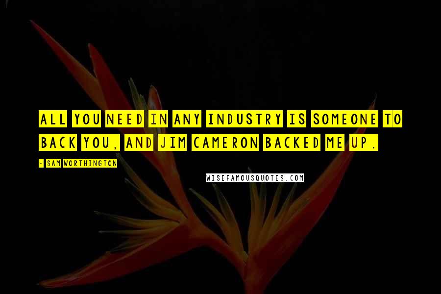 Sam Worthington Quotes: All you need in any industry is someone to back you, and Jim Cameron backed me up.