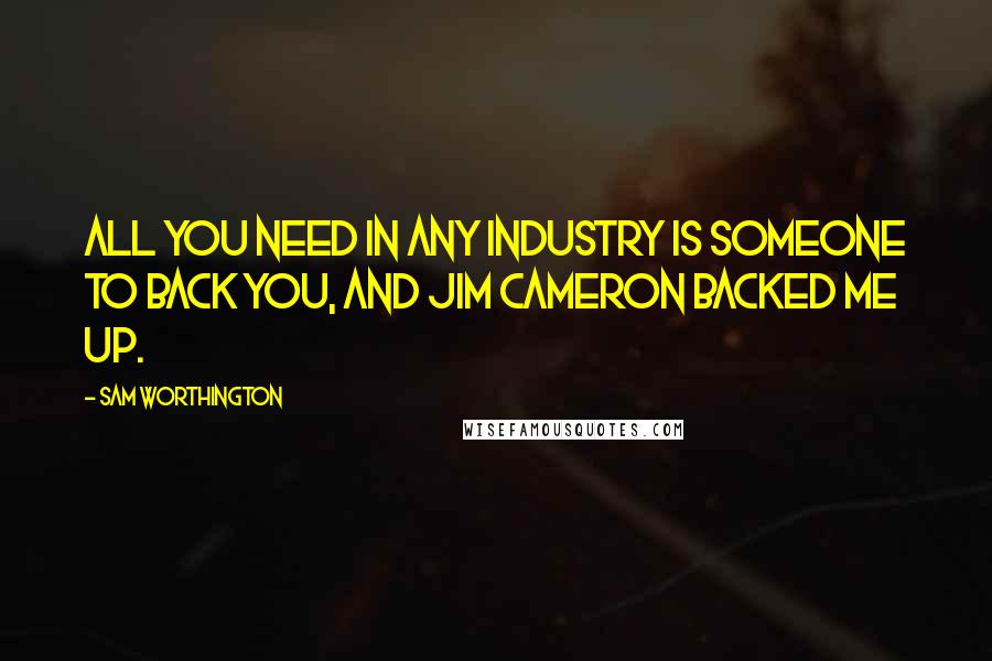 Sam Worthington Quotes: All you need in any industry is someone to back you, and Jim Cameron backed me up.