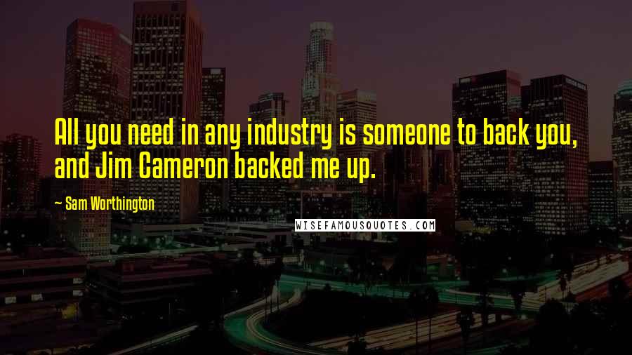 Sam Worthington Quotes: All you need in any industry is someone to back you, and Jim Cameron backed me up.