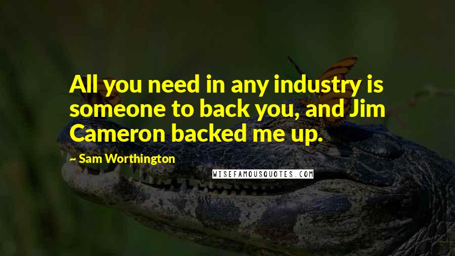 Sam Worthington Quotes: All you need in any industry is someone to back you, and Jim Cameron backed me up.