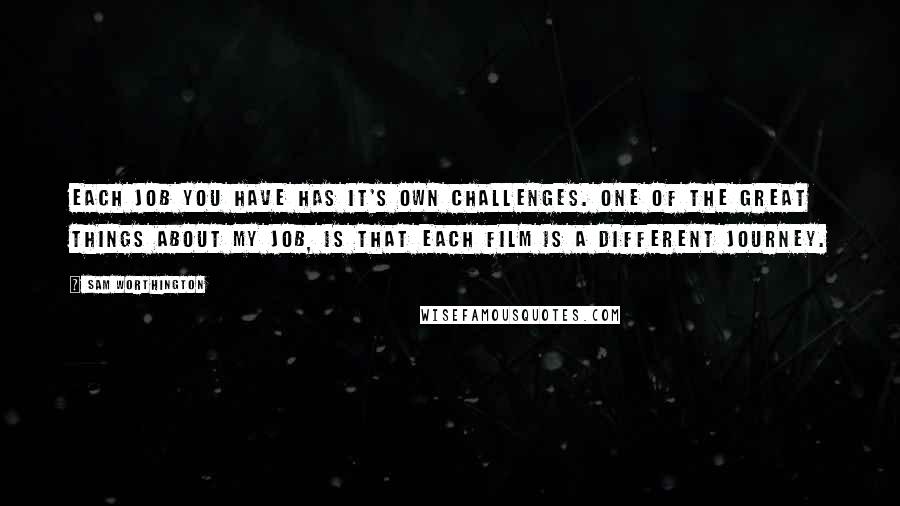 Sam Worthington Quotes: Each job you have has it's own challenges. One of the great things about my job, is that each film is a different journey.