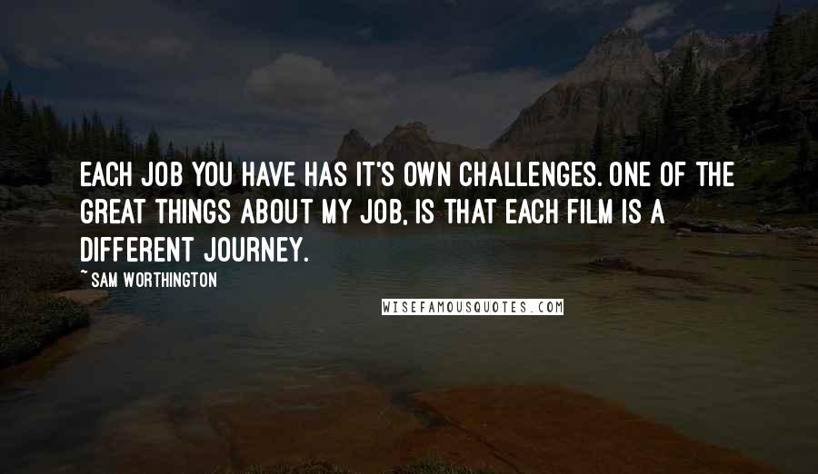 Sam Worthington Quotes: Each job you have has it's own challenges. One of the great things about my job, is that each film is a different journey.