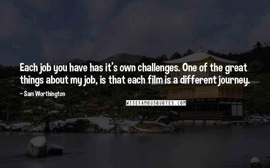 Sam Worthington Quotes: Each job you have has it's own challenges. One of the great things about my job, is that each film is a different journey.