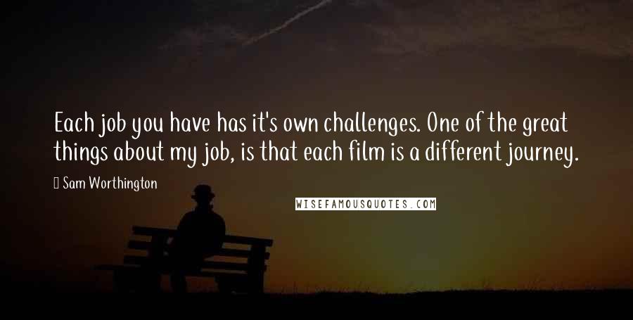 Sam Worthington Quotes: Each job you have has it's own challenges. One of the great things about my job, is that each film is a different journey.