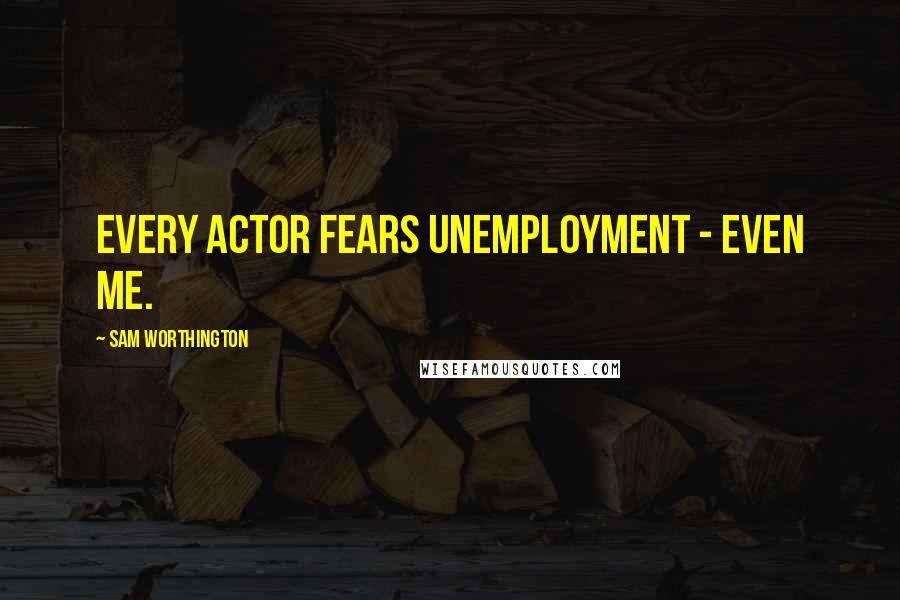 Sam Worthington Quotes: Every actor fears unemployment - even me.