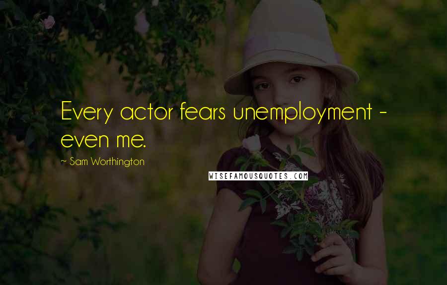 Sam Worthington Quotes: Every actor fears unemployment - even me.