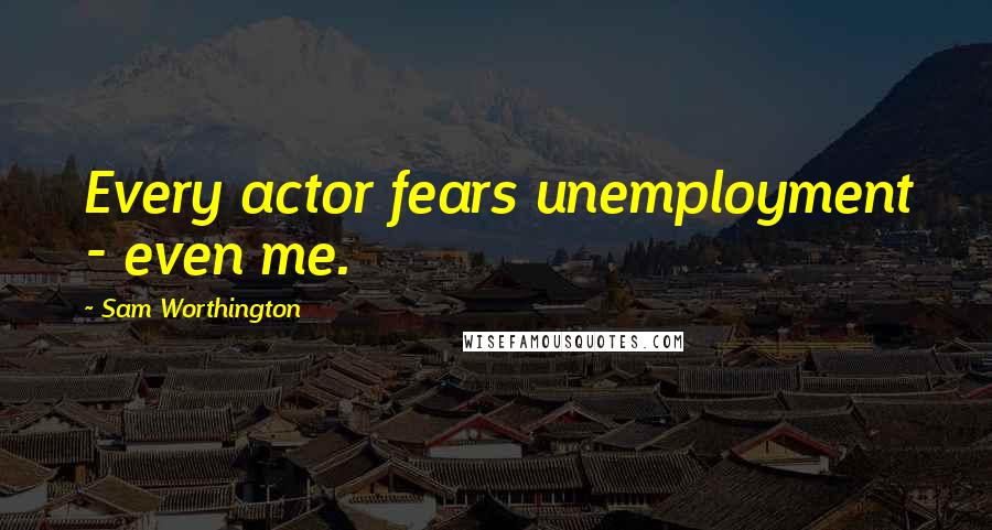 Sam Worthington Quotes: Every actor fears unemployment - even me.
