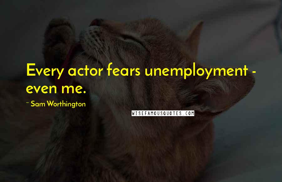 Sam Worthington Quotes: Every actor fears unemployment - even me.