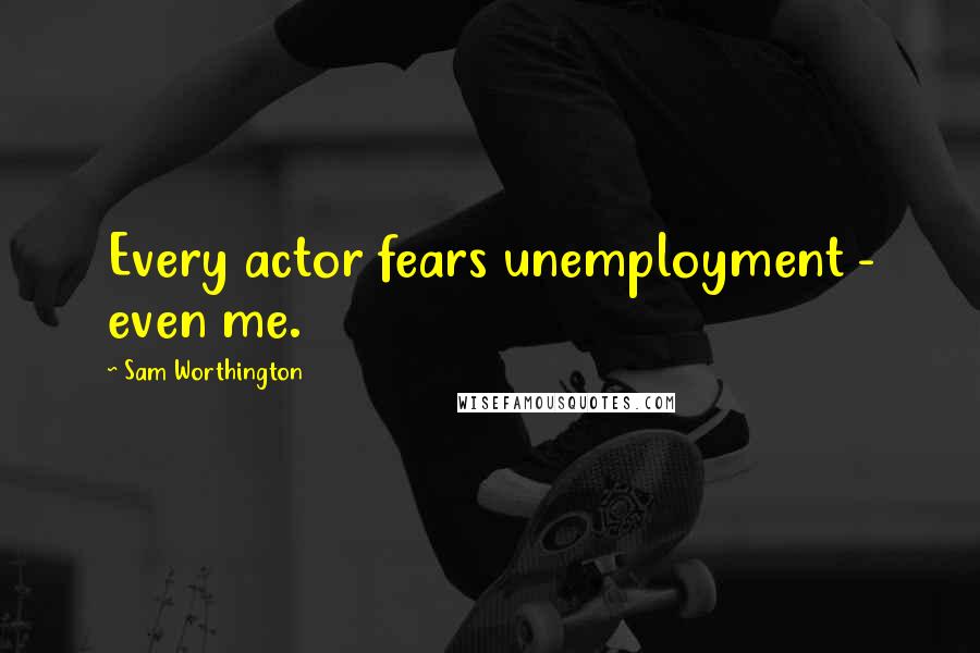 Sam Worthington Quotes: Every actor fears unemployment - even me.