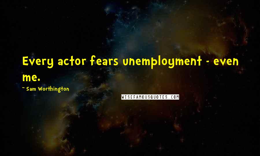 Sam Worthington Quotes: Every actor fears unemployment - even me.
