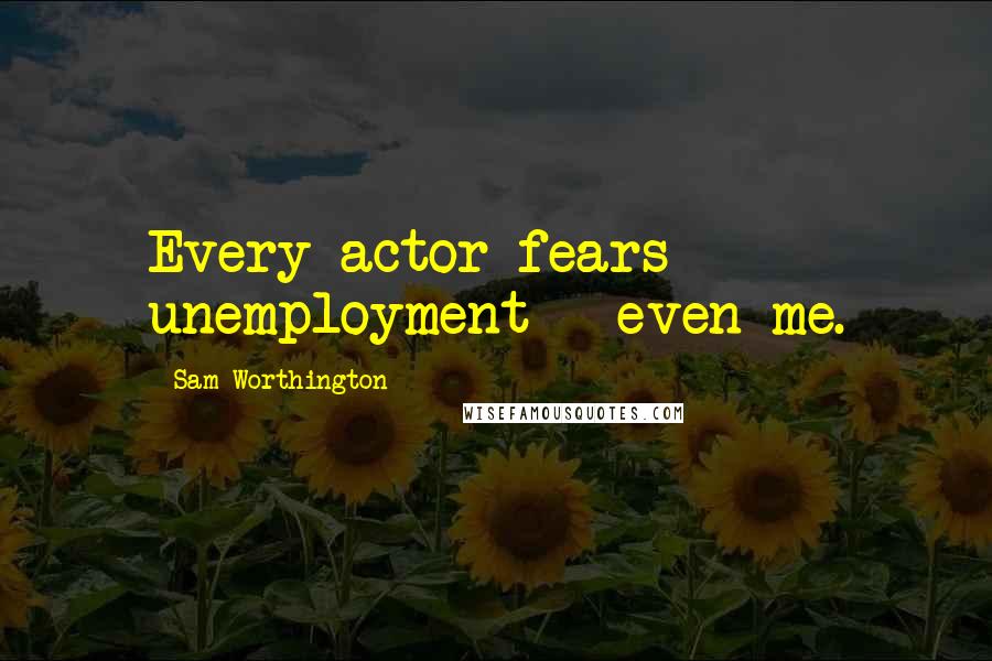 Sam Worthington Quotes: Every actor fears unemployment - even me.