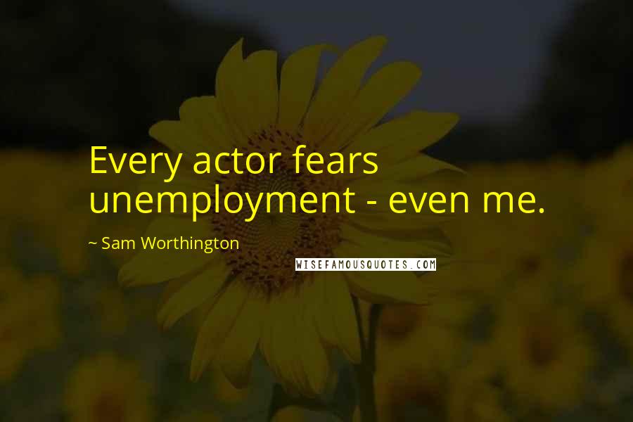 Sam Worthington Quotes: Every actor fears unemployment - even me.