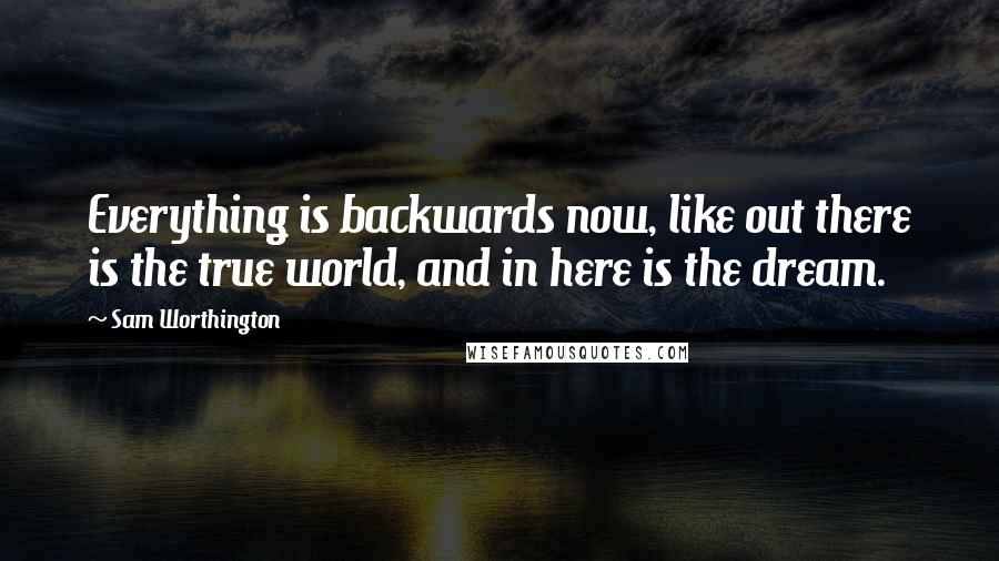 Sam Worthington Quotes: Everything is backwards now, like out there is the true world, and in here is the dream.