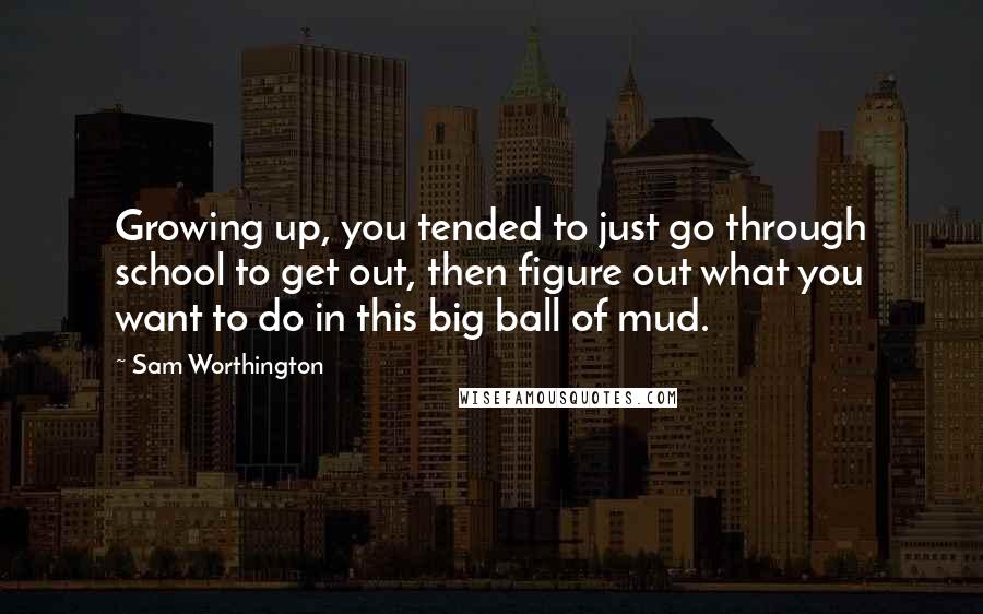 Sam Worthington Quotes: Growing up, you tended to just go through school to get out, then figure out what you want to do in this big ball of mud.