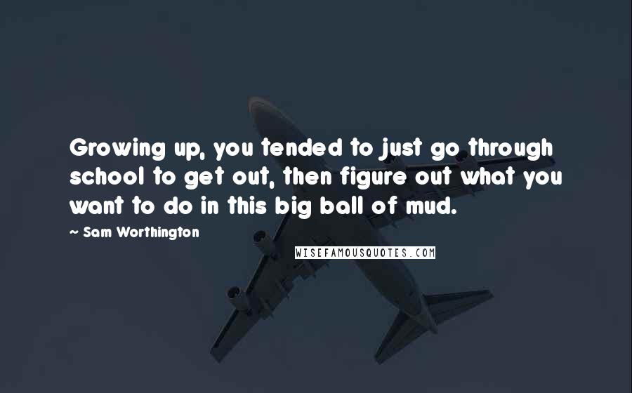 Sam Worthington Quotes: Growing up, you tended to just go through school to get out, then figure out what you want to do in this big ball of mud.