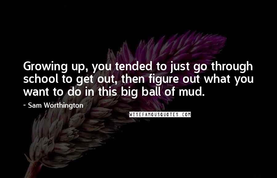 Sam Worthington Quotes: Growing up, you tended to just go through school to get out, then figure out what you want to do in this big ball of mud.